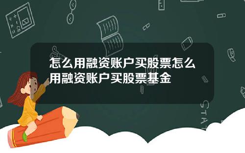 怎么用融资账户买股票怎么用融资账户买股票基金