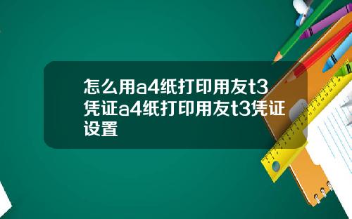 怎么用a4纸打印用友t3凭证a4纸打印用友t3凭证设置