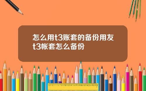 怎么用t3账套的备份用友t3帐套怎么备份