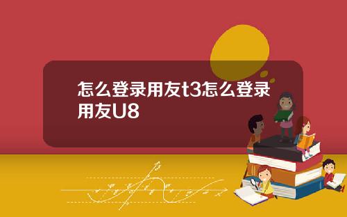 怎么登录用友t3怎么登录用友U8