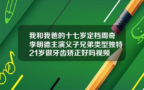 我和我爸的十七岁定档周奇李明德主演父子兄弟类型独特21岁做牙齿矫正好吗视频