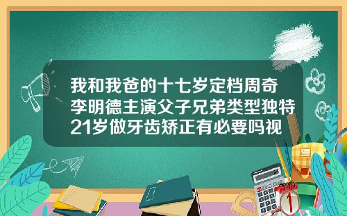我和我爸的十七岁定档周奇李明德主演父子兄弟类型独特21岁做牙齿矫正有必要吗视频