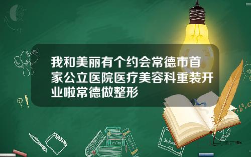 我和美丽有个约会常德市首家公立医院医疗美容科重装开业啦常德做整形