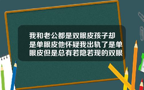我和老公都是双眼皮孩子却是单眼皮他怀疑我出轨了是单眼皮但是总有若隐若现的双眼皮的轮廓