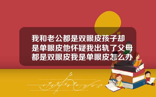 我和老公都是双眼皮孩子却是单眼皮他怀疑我出轨了父母都是双眼皮我是单眼皮怎么办