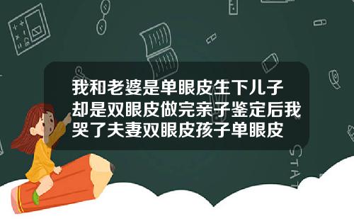 我和老婆是单眼皮生下儿子却是双眼皮做完亲子鉴定后我哭了夫妻双眼皮孩子单眼皮