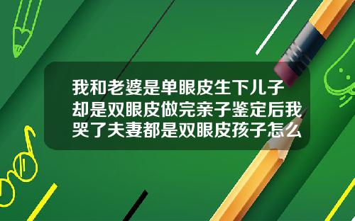 我和老婆是单眼皮生下儿子却是双眼皮做完亲子鉴定后我哭了夫妻都是双眼皮孩子怎么是单眼皮