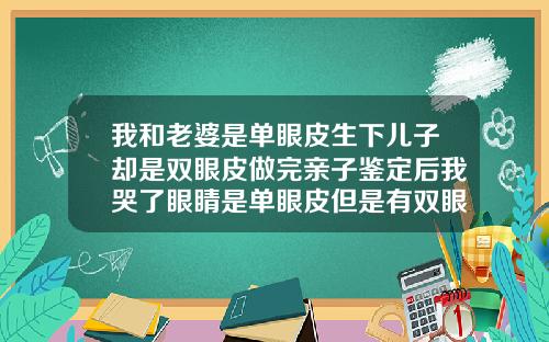 我和老婆是单眼皮生下儿子却是双眼皮做完亲子鉴定后我哭了眼睛是单眼皮但是有双眼皮线