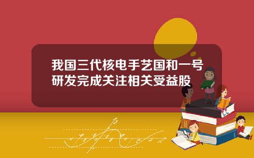 我国三代核电手艺国和一号研发完成关注相关受益股