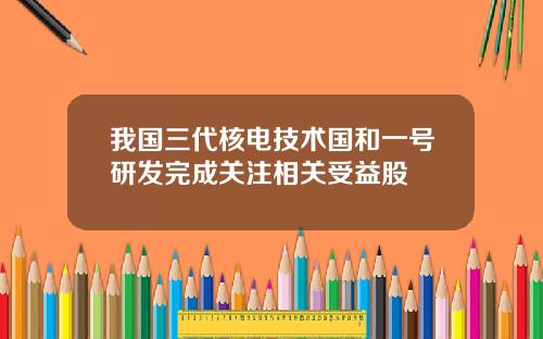我国三代核电技术国和一号研发完成关注相关受益股