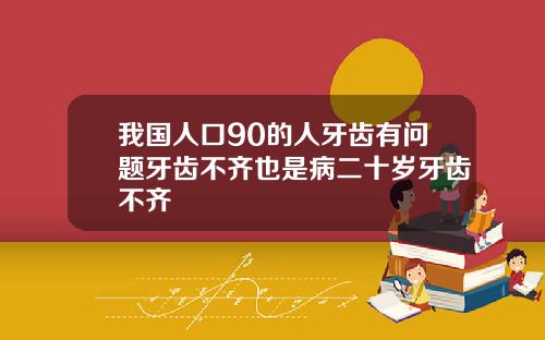 我国人口90的人牙齿有问题牙齿不齐也是病二十岁牙齿不齐