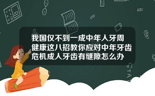 我国仅不到一成中年人牙周健康这八招教你应对中年牙齿危机成人牙齿有缝隙怎么办