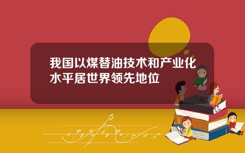 我国以煤替油技术和产业化水平居世界领先地位