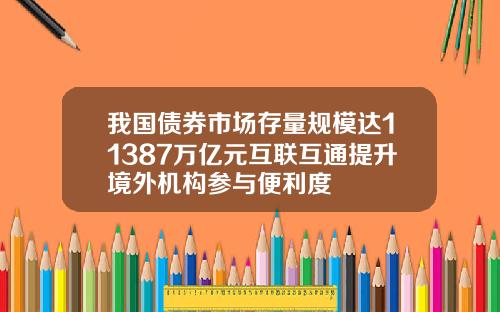 我国债券市场存量规模达11387万亿元互联互通提升境外机构参与便利度