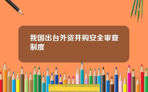 我国出台外资并购安全审查制度