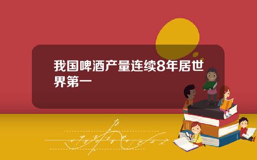 我国啤酒产量连续8年居世界第一