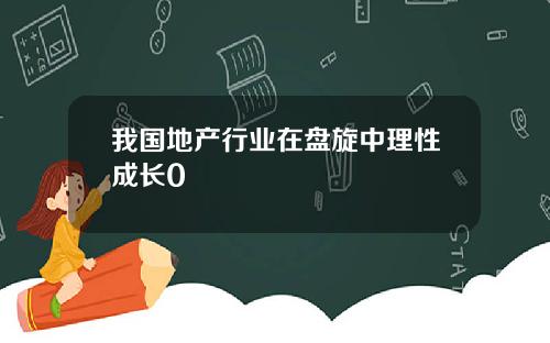 我国地产行业在盘旋中理性成长0