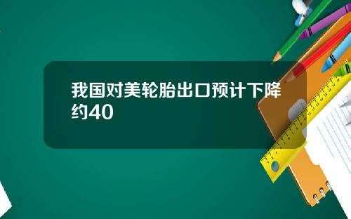 我国对美轮胎出口预计下降约40