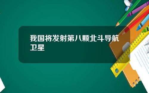 我国将发射第八颗北斗导航卫星