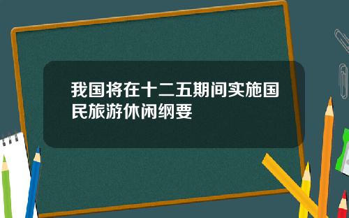 我国将在十二五期间实施国民旅游休闲纲要