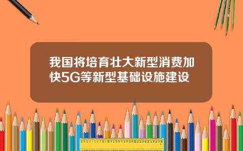 我国将培育壮大新型消费加快5G等新型基础设施建设