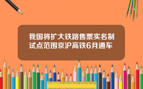 我国将扩大铁路售票实名制试点范围京沪高铁6月通车