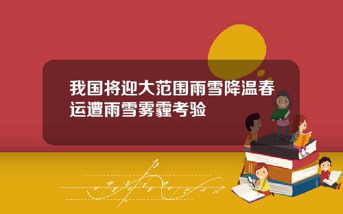我国将迎大范围雨雪降温春运遭雨雪雾霾考验