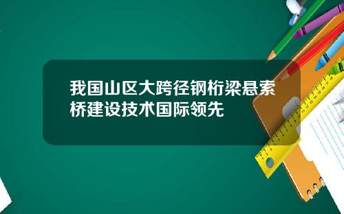 我国山区大跨径钢桁梁悬索桥建设技术国际领先