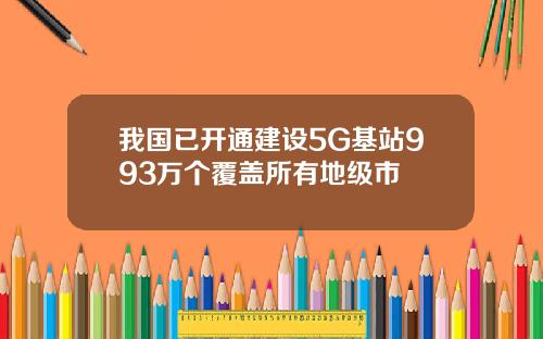 我国已开通建设5G基站993万个覆盖所有地级市