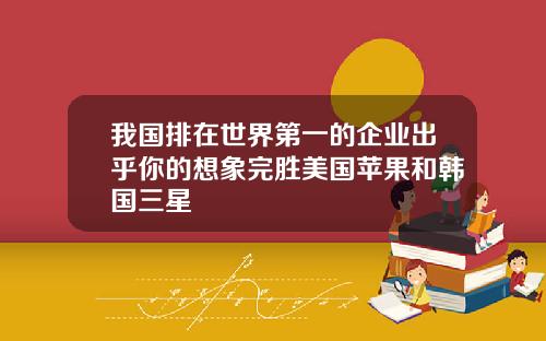 我国排在世界第一的企业出乎你的想象完胜美国苹果和韩国三星