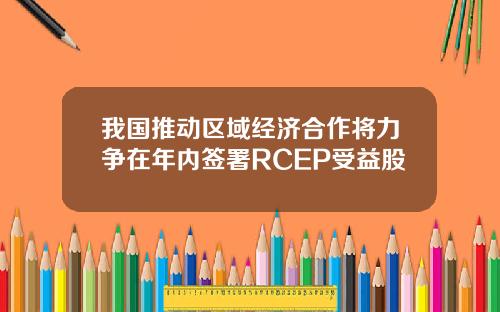 我国推动区域经济合作将力争在年内签署RCEP受益股