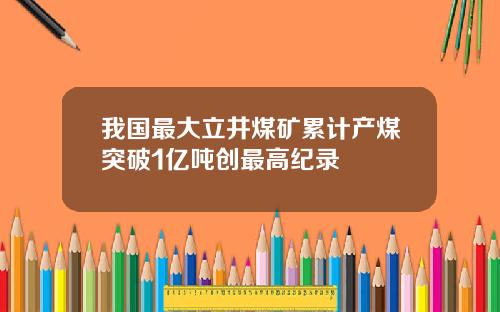 我国最大立井煤矿累计产煤突破1亿吨创最高纪录