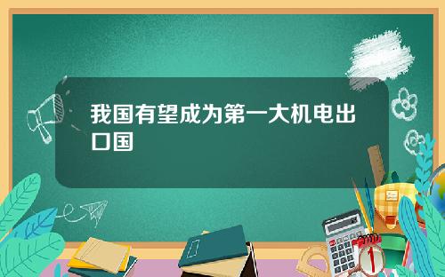 我国有望成为第一大机电出口国