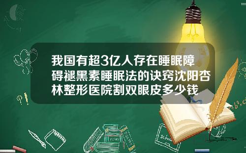 我国有超3亿人存在睡眠障碍褪黑素睡眠法的诀窍沈阳杏林整形医院割双眼皮多少钱