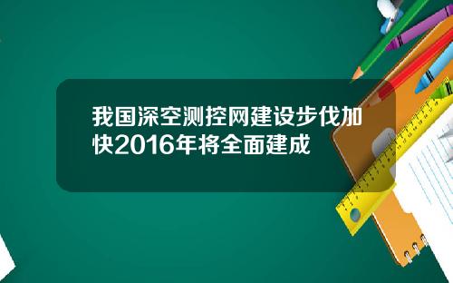 我国深空测控网建设步伐加快2016年将全面建成