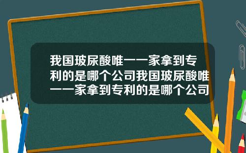 我国玻尿酸唯一一家拿到专利的是哪个公司我国玻尿酸唯一一家拿到专利的是哪个公司啊