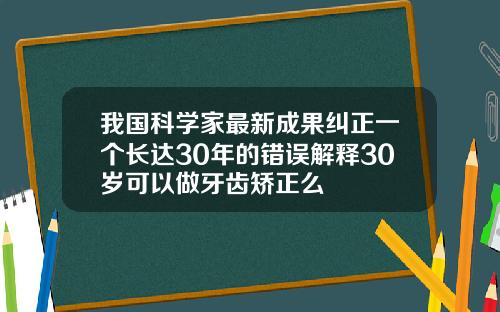 我国科学家最新成果纠正一个长达30年的错误解释30岁可以做牙齿矫正么