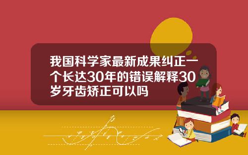 我国科学家最新成果纠正一个长达30年的错误解释30岁牙齿矫正可以吗