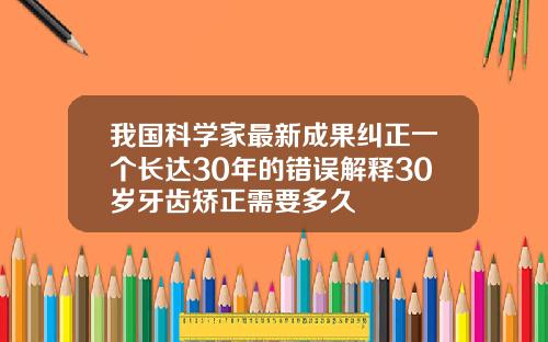 我国科学家最新成果纠正一个长达30年的错误解释30岁牙齿矫正需要多久