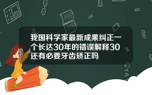 我国科学家最新成果纠正一个长达30年的错误解释30还有必要牙齿矫正吗