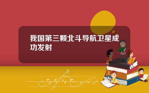 我国第三颗北斗导航卫星成功发射