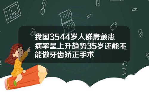 我国3544岁人群房颤患病率呈上升趋势35岁还能不能做牙齿矫正手术