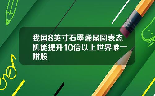 我国8英寸石墨烯晶圆表态机能提升10倍以上世界唯一附股