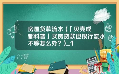 房屋贷款流水 (「贝壳成都科普」买房贷款但银行流水不够怎么办？)_1