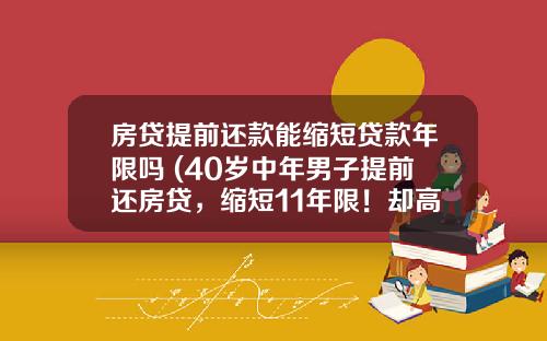 房贷提前还款能缩短贷款年限吗 (40岁中年男子提前还房贷，缩短11年限！却高兴不起来)_1