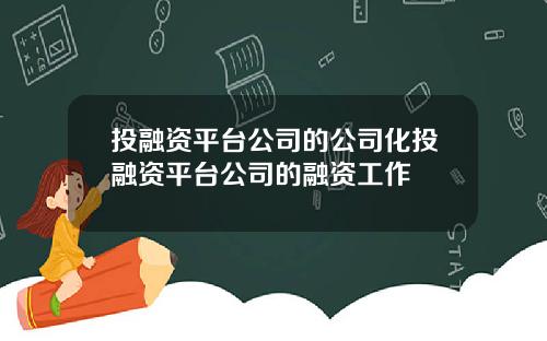 投融资平台公司的公司化投融资平台公司的融资工作