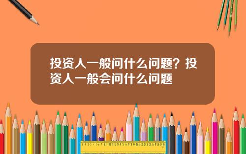 投资人一般问什么问题？投资人一般会问什么问题