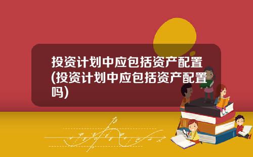 投资计划中应包括资产配置(投资计划中应包括资产配置吗)