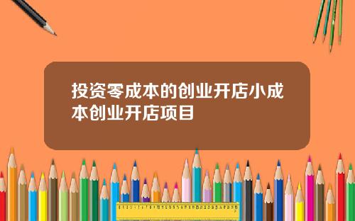 投资零成本的创业开店小成本创业开店项目