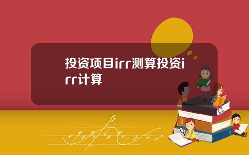 投资项目irr测算投资irr计算